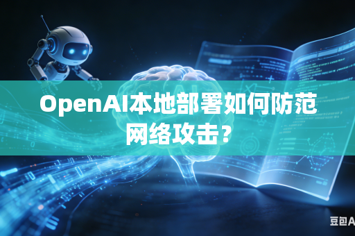 OpenAI本地部署如何防范网络攻击？