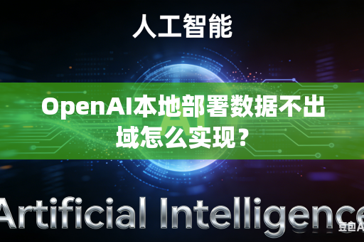OpenAI本地部署数据不出域怎么实现？