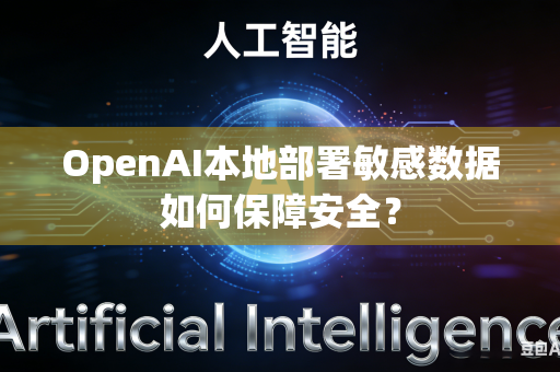 OpenAI本地部署敏感数据如何保障安全？