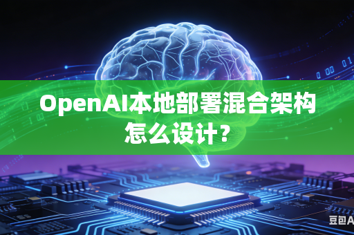 OpenAI本地部署混合架构怎么设计？
