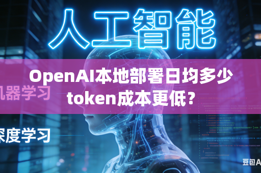 OpenAI本地部署日均多少token成本更低？