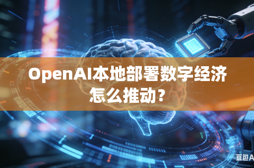 OpenAI本地部署数字经济怎么推动？