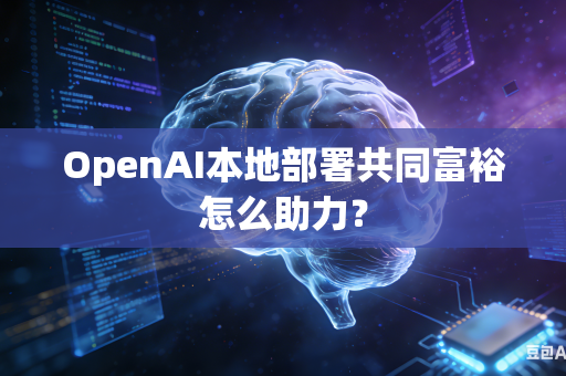 OpenAI本地部署共同富裕怎么助力？-第1张图片-AI优尚网