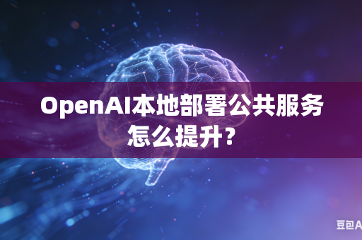 OpenAI本地部署公共服务怎么提升？