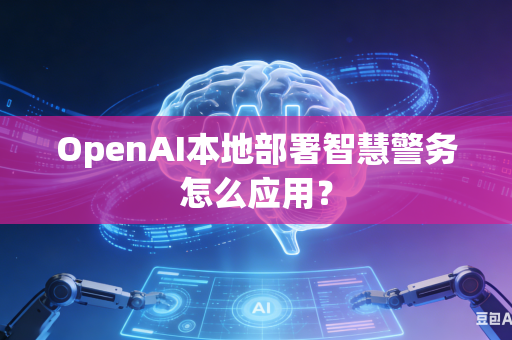 OpenAI本地部署智慧警务怎么应用？