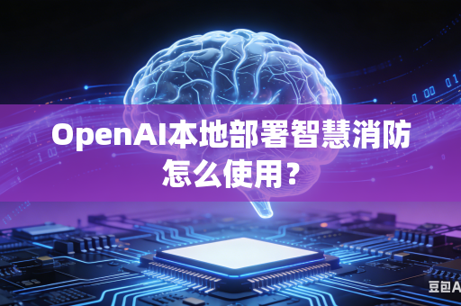 OpenAI本地部署智慧消防怎么使用？