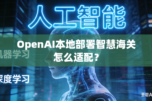 OpenAI本地部署智慧海关怎么适配？