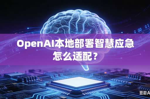 OpenAI本地部署智慧应急怎么适配？