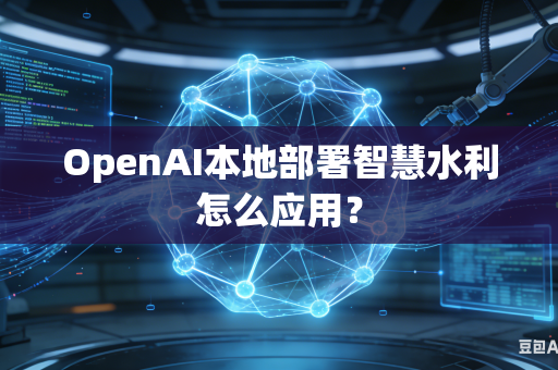 OpenAI本地部署智慧水利怎么应用？