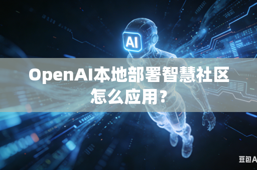 OpenAI本地部署智慧社区怎么应用？