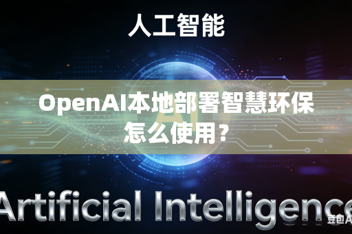 OpenAI本地部署智慧环保怎么使用？