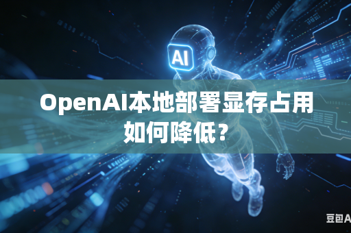 OpenAI本地部署显存占用如何降低？