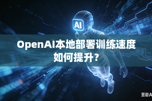 OpenAI本地部署训练速度如何提升？