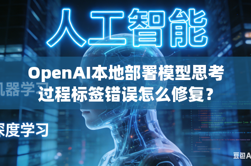 OpenAI本地部署模型思考过程标签错误怎么修复？