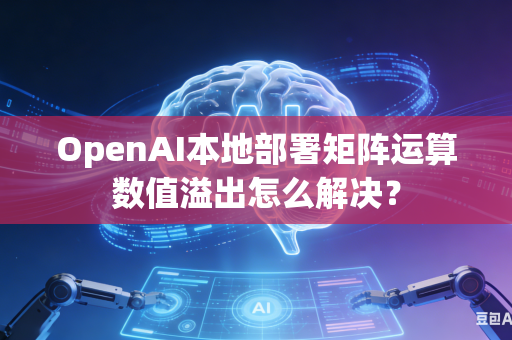 OpenAI本地部署矩阵运算数值溢出怎么解决？