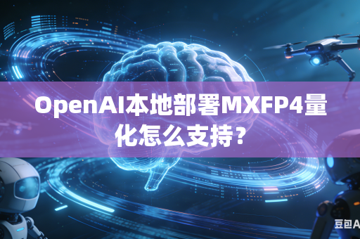 OpenAI本地部署MXFP4量化怎么支持？