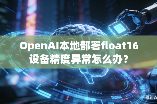 OpenAI本地部署float16设备精度异常怎么办？