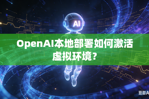 OpenAI本地部署如何激活虚拟环境？
