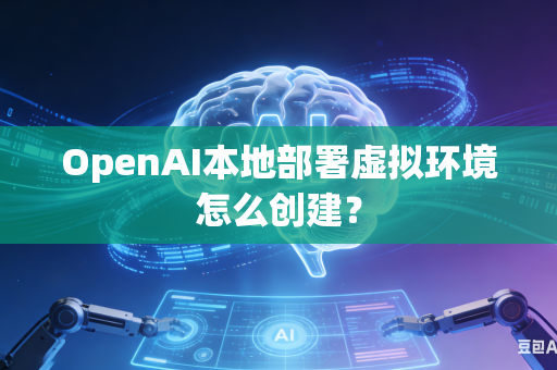 OpenAI本地部署虚拟环境怎么创建？