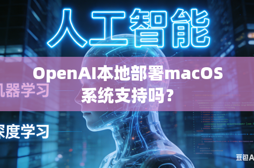 OpenAI本地部署macOS系统支持吗？