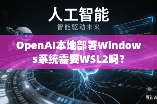 OpenAI本地部署Windows系统需要WSL2吗？