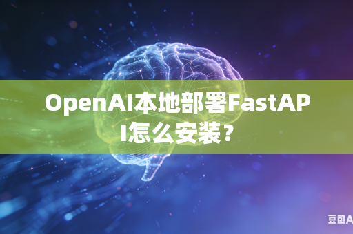OpenAI本地部署FastAPI怎么安装？