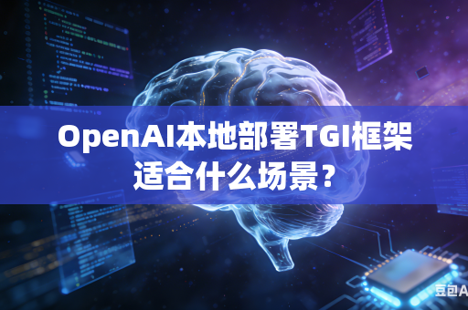 OpenAI本地部署TGI框架适合什么场景？