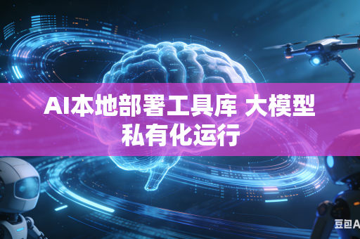 AI本地部署工具库 大模型私有化运行