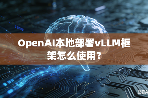OpenAI本地部署vLLM框架怎么使用？