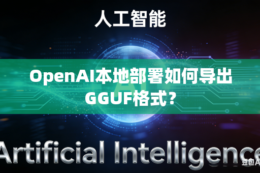 OpenAI本地部署如何导出GGUF格式？