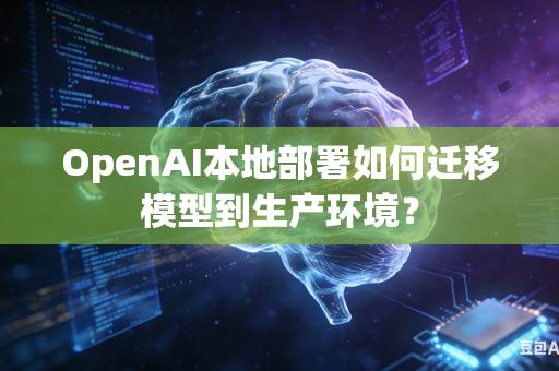 OpenAI本地部署如何迁移模型到生产环境？
