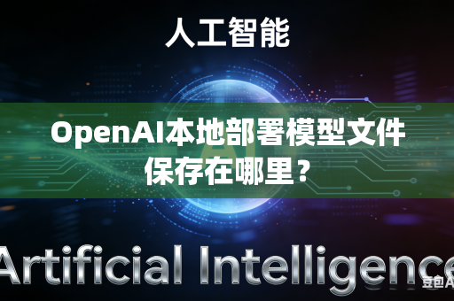 OpenAI本地部署模型文件保存在哪里？