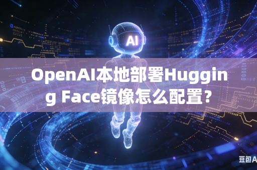 OpenAI本地部署Hugging Face镜像怎么配置？