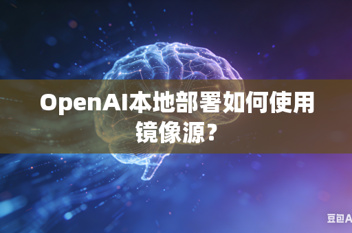 OpenAI本地部署如何使用镜像源？