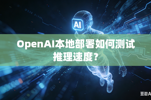 OpenAI本地部署如何测试推理速度？