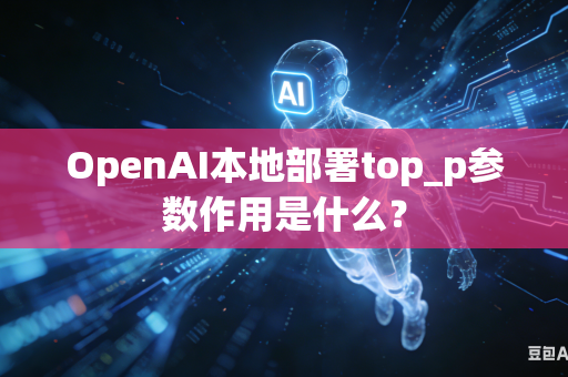 OpenAI本地部署top_p参数作用是什么？