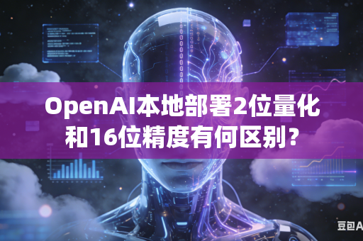 OpenAI本地部署2位量化和16位精度有何区别？