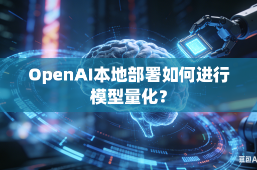 OpenAI本地部署如何进行模型量化？