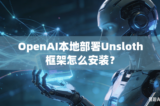 OpenAI本地部署Unsloth框架怎么安装？