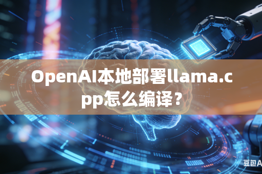 OpenAI本地部署llama.cpp怎么编译？