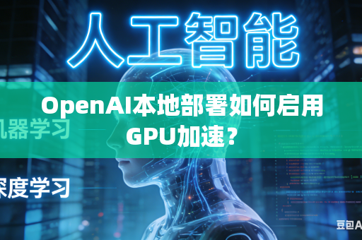 OpenAI本地部署如何启用GPU加速？