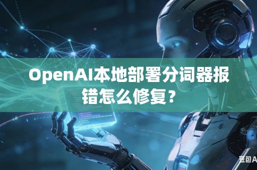 OpenAI本地部署分词器报错怎么修复？