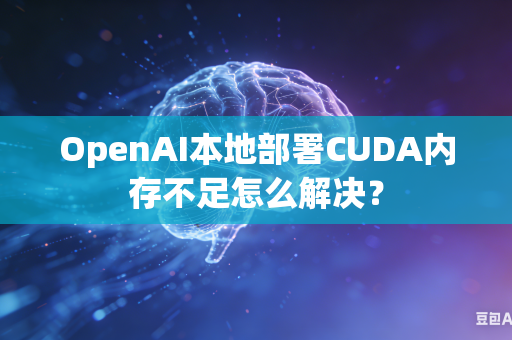 OpenAI本地部署CUDA内存不足怎么解决？