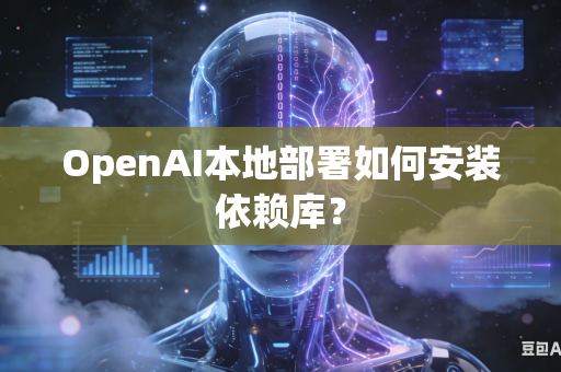 OpenAI本地部署如何安装依赖库？