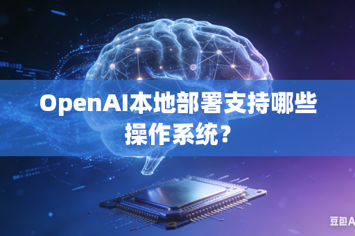 OpenAI本地部署支持哪些操作系统？