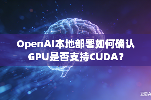 OpenAI本地部署如何确认GPU是否支持CUDA？