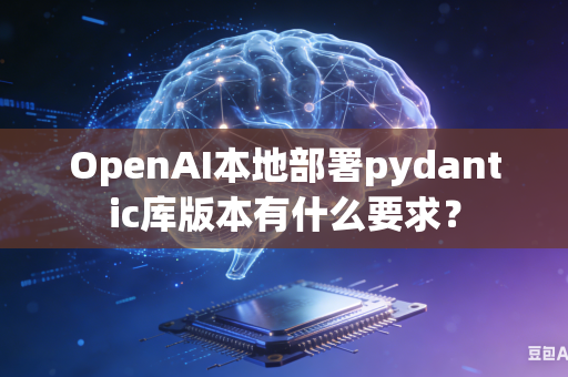 OpenAI本地部署pydantic库版本有什么要求？-第1张图片-AI优尚网