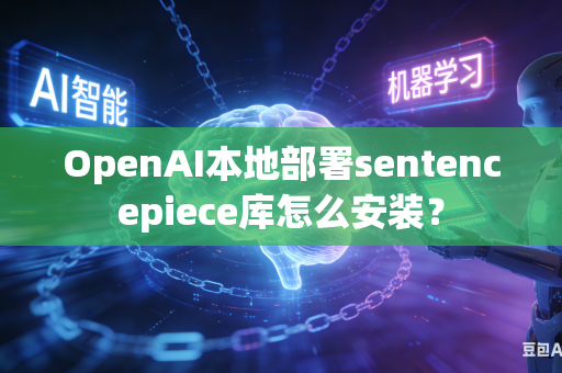 OpenAI本地部署sentencepiece库怎么安装？