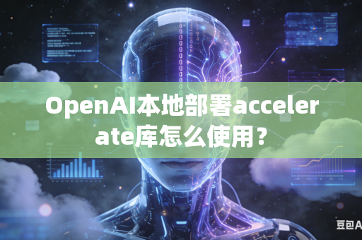 OpenAI本地部署accelerate库怎么使用？