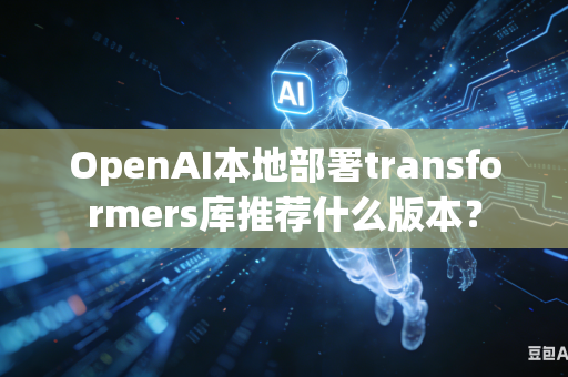 OpenAI本地部署transformers库推荐什么版本？